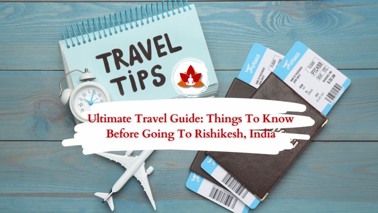 Ultimate Travel Guide: Things to Know Before Going to Rishikesh, India
