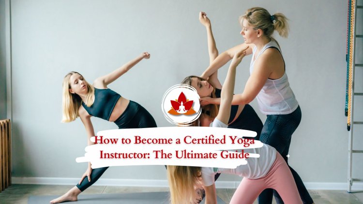 How to Become a Certified Yoga Instructor: The Ultimate Guide