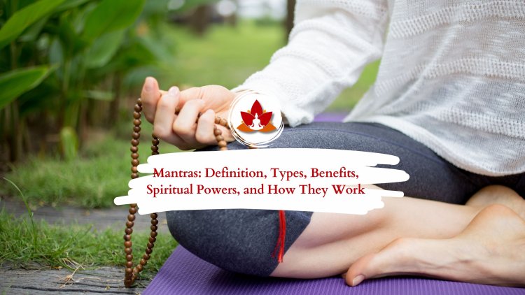 The Power of Mantras: Meaning, Types, Benefits & Spiritual Insights