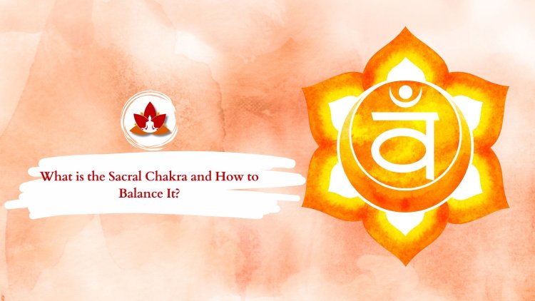 What is the Sacral Chakra and How to Balance It?