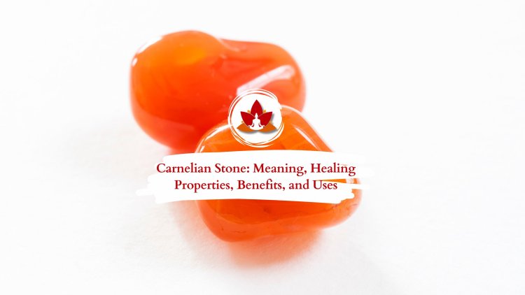 Carnelian Stone: Meaning, Healing Properties, Benefits, and Uses