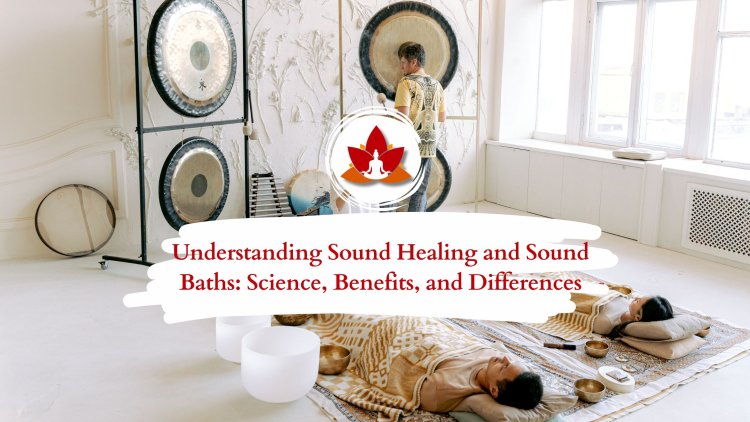 Understanding Sound Healing and Sound Baths: Science, Benefits, and Differences