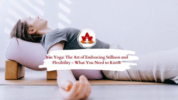 Yin Yoga: The Art of Embracing Stillness and Flexibility - What You Need to Know