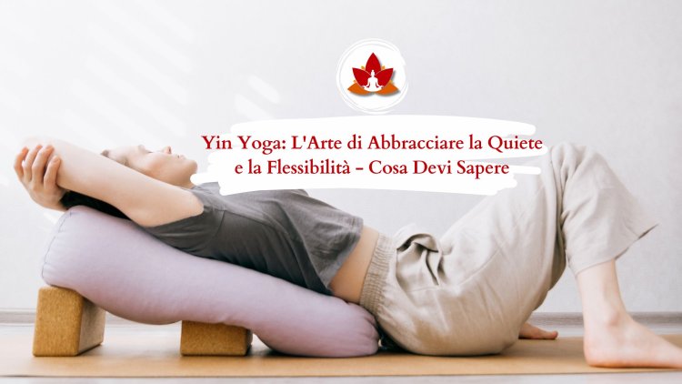 Yin Yoga: L'Arte di Abbracciare la Quiete e la Flessibilità - Cosa Devi Sapere