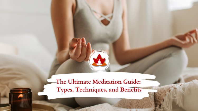 The Ultimate Meditation Guide: Types, Techniques, and Benefits