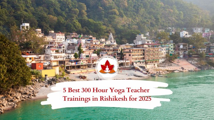 Best 300 Hour Yoga TTCs in Rishikesh: Top 5 Picks for 2025